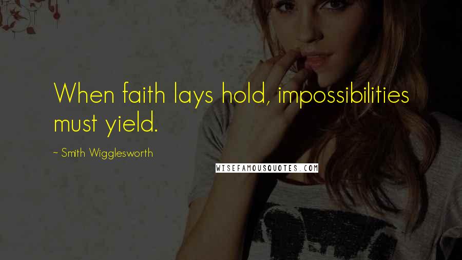Smith Wigglesworth Quotes: When faith lays hold, impossibilities must yield.
