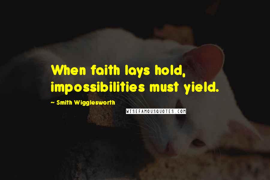Smith Wigglesworth Quotes: When faith lays hold, impossibilities must yield.