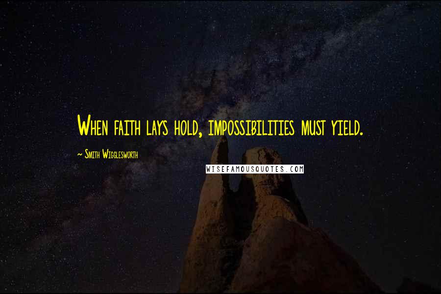 Smith Wigglesworth Quotes: When faith lays hold, impossibilities must yield.