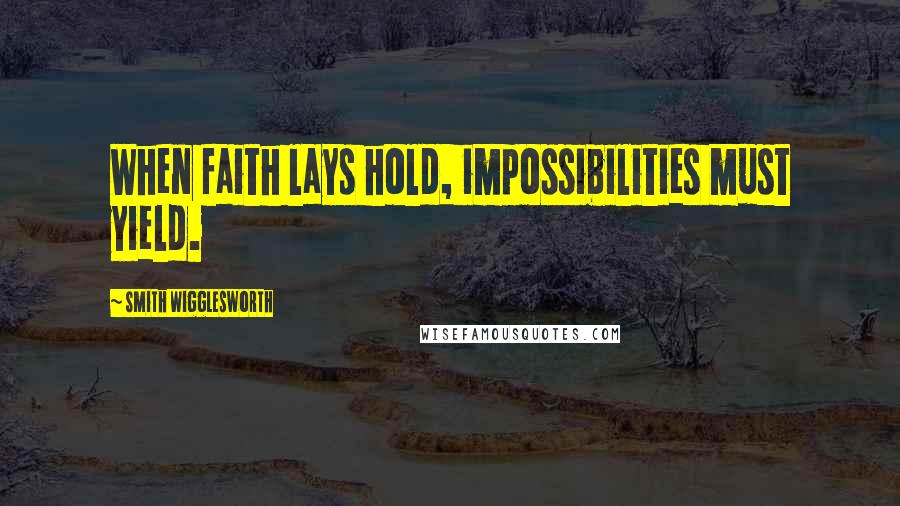 Smith Wigglesworth Quotes: When faith lays hold, impossibilities must yield.