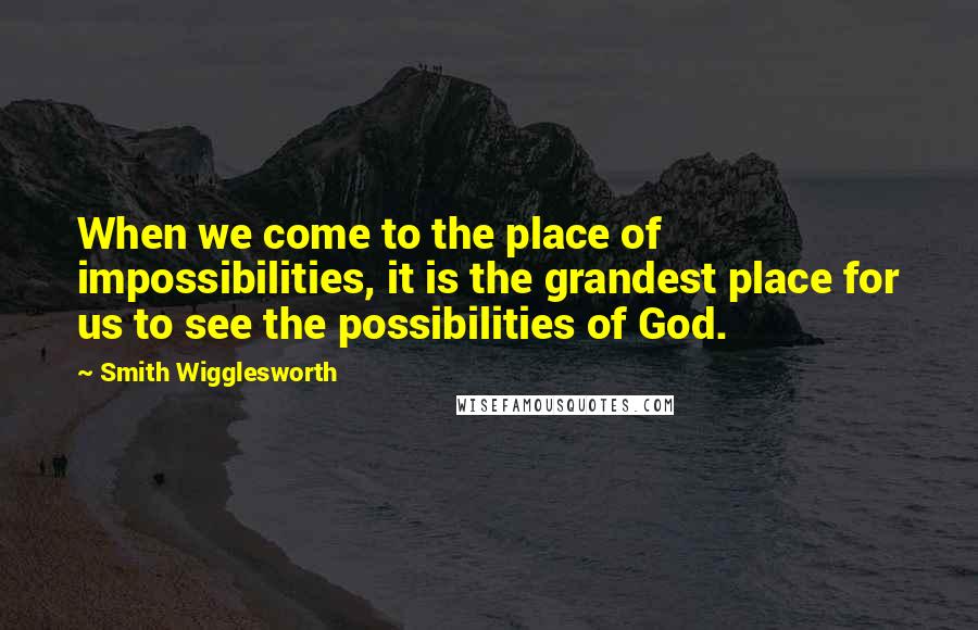 Smith Wigglesworth Quotes: When we come to the place of impossibilities, it is the grandest place for us to see the possibilities of God.