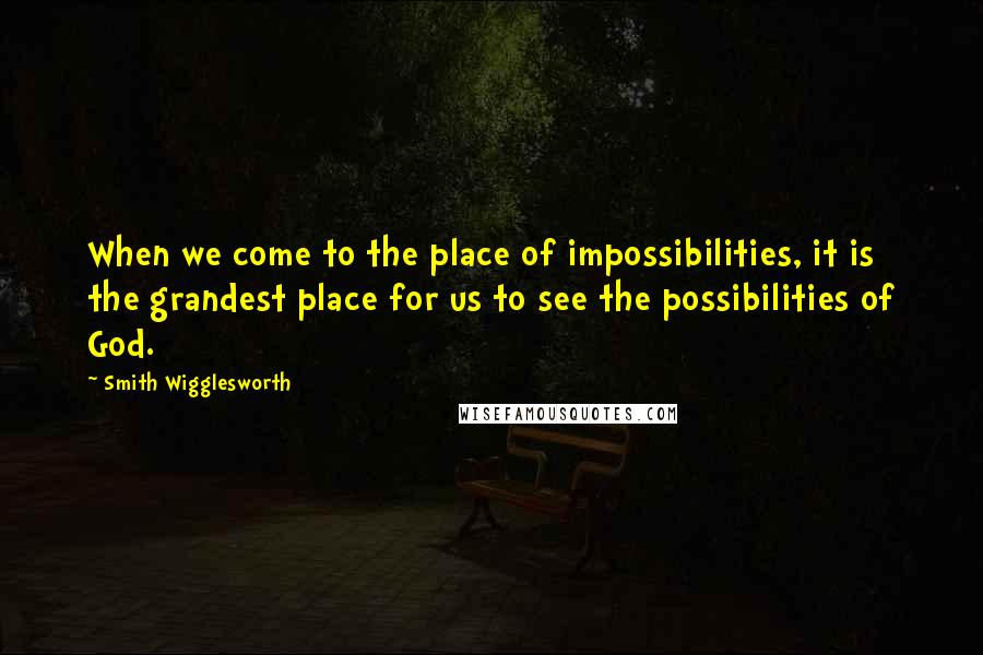 Smith Wigglesworth Quotes: When we come to the place of impossibilities, it is the grandest place for us to see the possibilities of God.