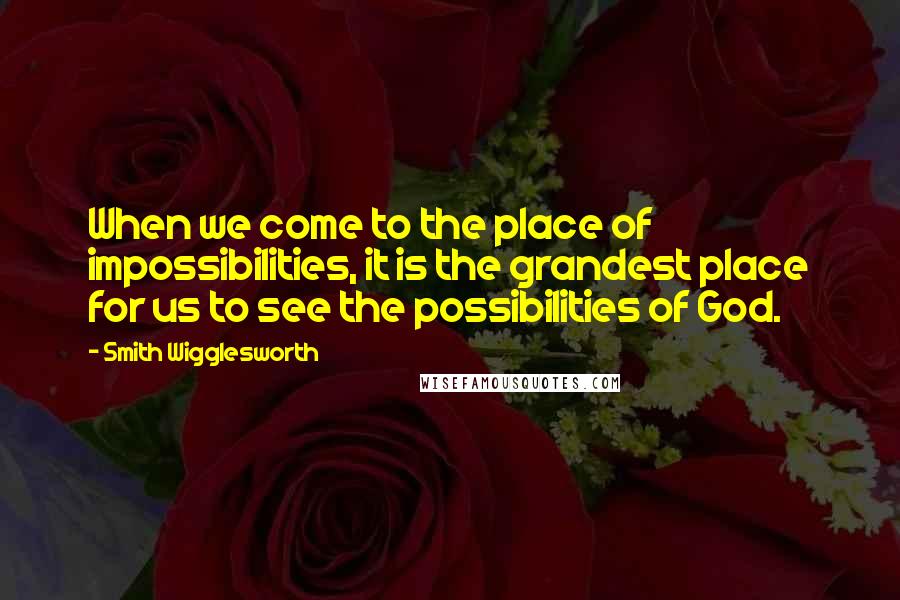 Smith Wigglesworth Quotes: When we come to the place of impossibilities, it is the grandest place for us to see the possibilities of God.