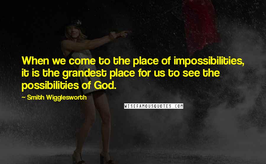 Smith Wigglesworth Quotes: When we come to the place of impossibilities, it is the grandest place for us to see the possibilities of God.