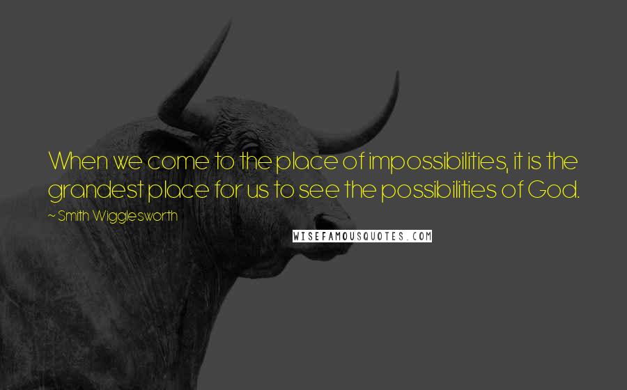 Smith Wigglesworth Quotes: When we come to the place of impossibilities, it is the grandest place for us to see the possibilities of God.