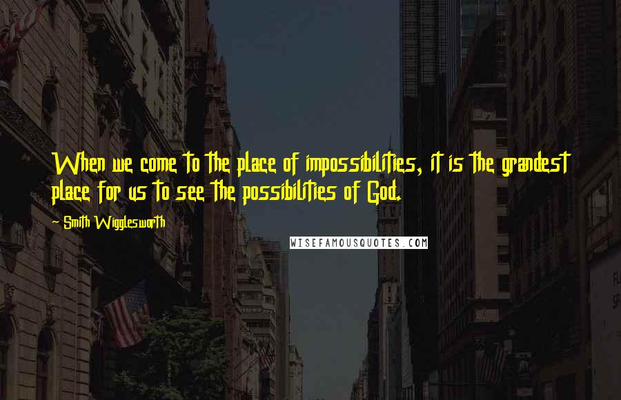 Smith Wigglesworth Quotes: When we come to the place of impossibilities, it is the grandest place for us to see the possibilities of God.