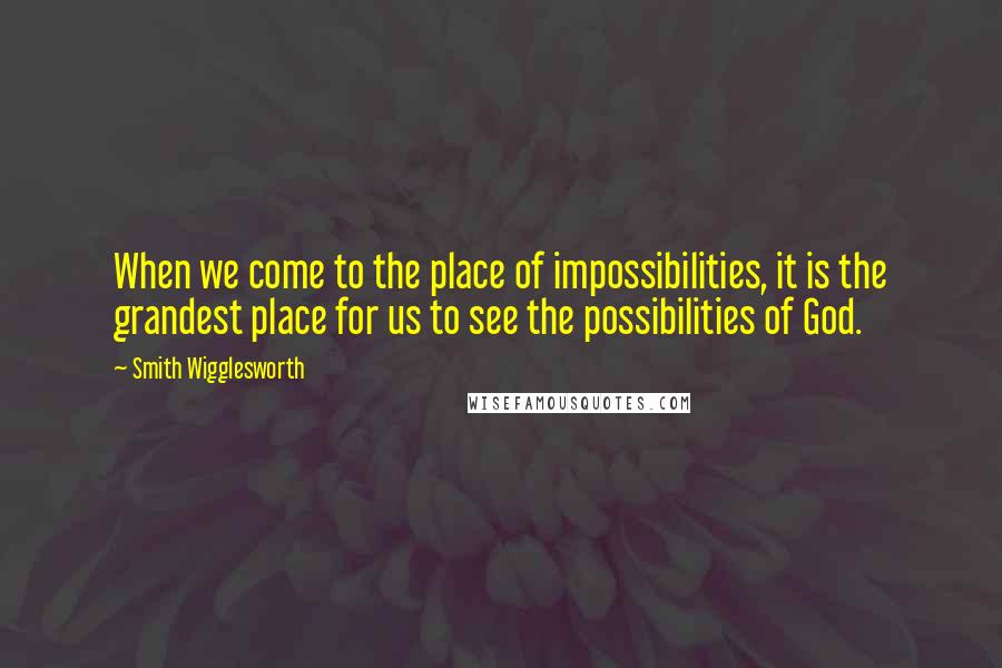 Smith Wigglesworth Quotes: When we come to the place of impossibilities, it is the grandest place for us to see the possibilities of God.