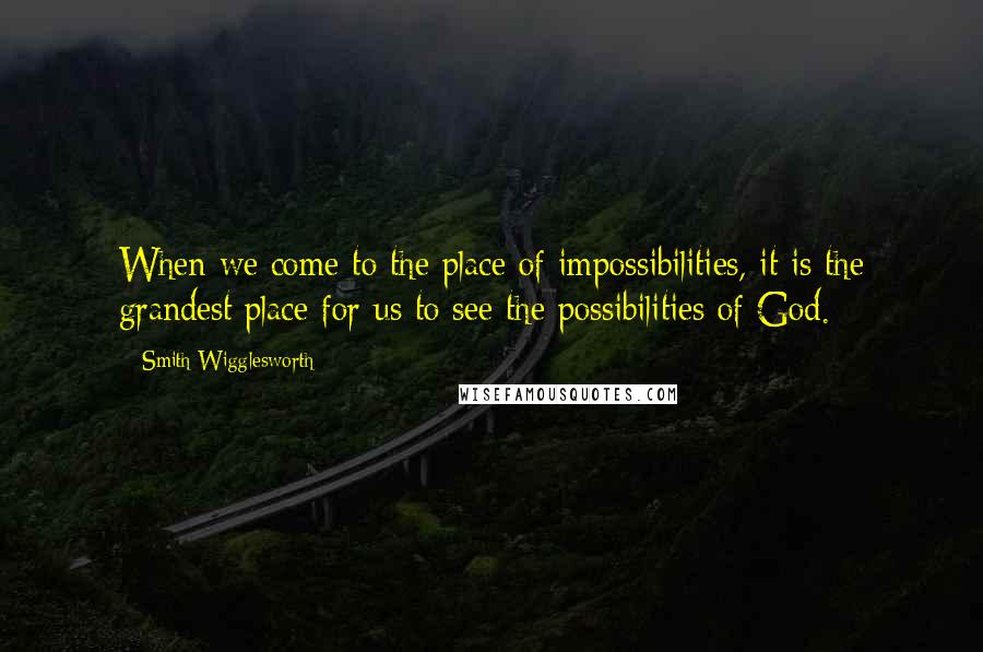 Smith Wigglesworth Quotes: When we come to the place of impossibilities, it is the grandest place for us to see the possibilities of God.