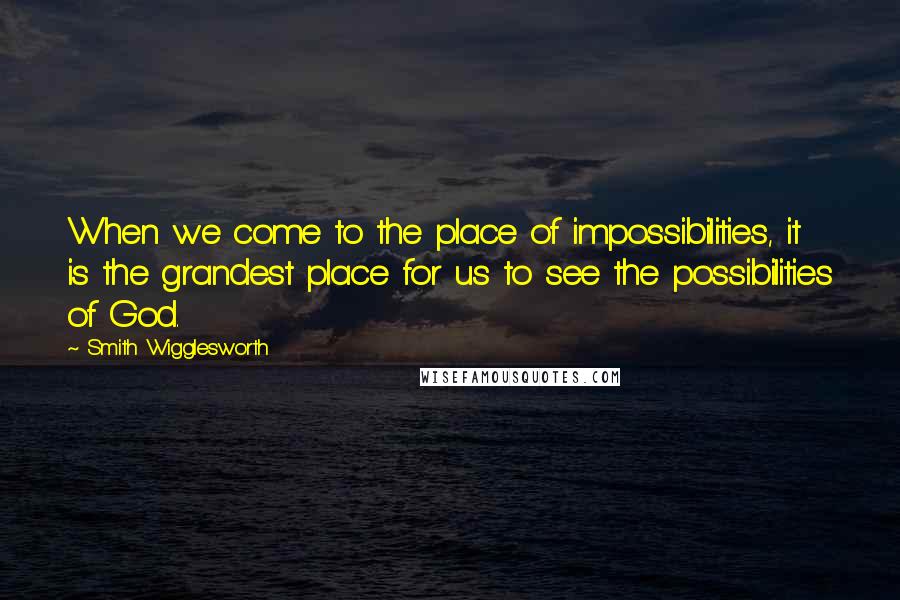 Smith Wigglesworth Quotes: When we come to the place of impossibilities, it is the grandest place for us to see the possibilities of God.