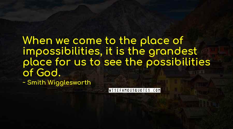 Smith Wigglesworth Quotes: When we come to the place of impossibilities, it is the grandest place for us to see the possibilities of God.