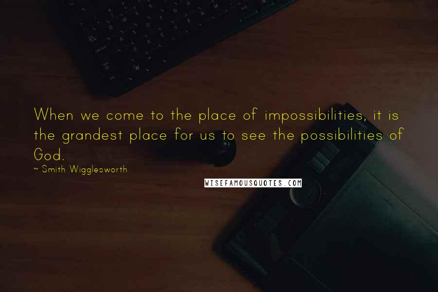 Smith Wigglesworth Quotes: When we come to the place of impossibilities, it is the grandest place for us to see the possibilities of God.