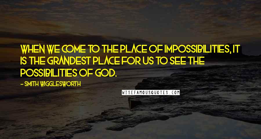 Smith Wigglesworth Quotes: When we come to the place of impossibilities, it is the grandest place for us to see the possibilities of God.