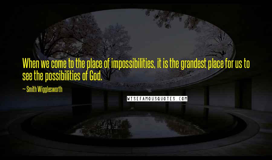 Smith Wigglesworth Quotes: When we come to the place of impossibilities, it is the grandest place for us to see the possibilities of God.