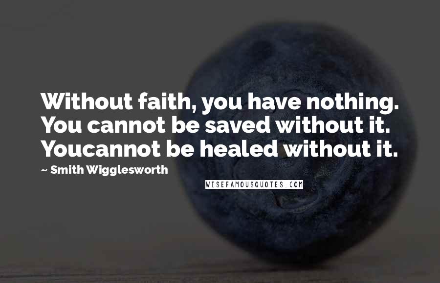 Smith Wigglesworth Quotes: Without faith, you have nothing. You cannot be saved without it. Youcannot be healed without it.