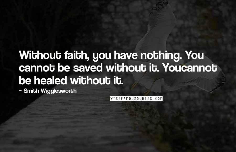 Smith Wigglesworth Quotes: Without faith, you have nothing. You cannot be saved without it. Youcannot be healed without it.