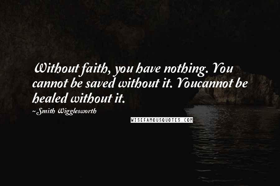 Smith Wigglesworth Quotes: Without faith, you have nothing. You cannot be saved without it. Youcannot be healed without it.