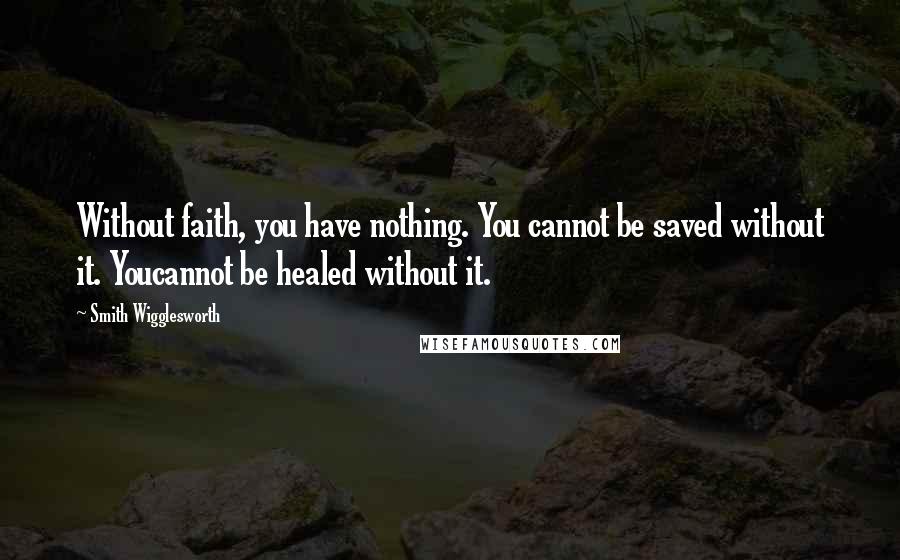 Smith Wigglesworth Quotes: Without faith, you have nothing. You cannot be saved without it. Youcannot be healed without it.