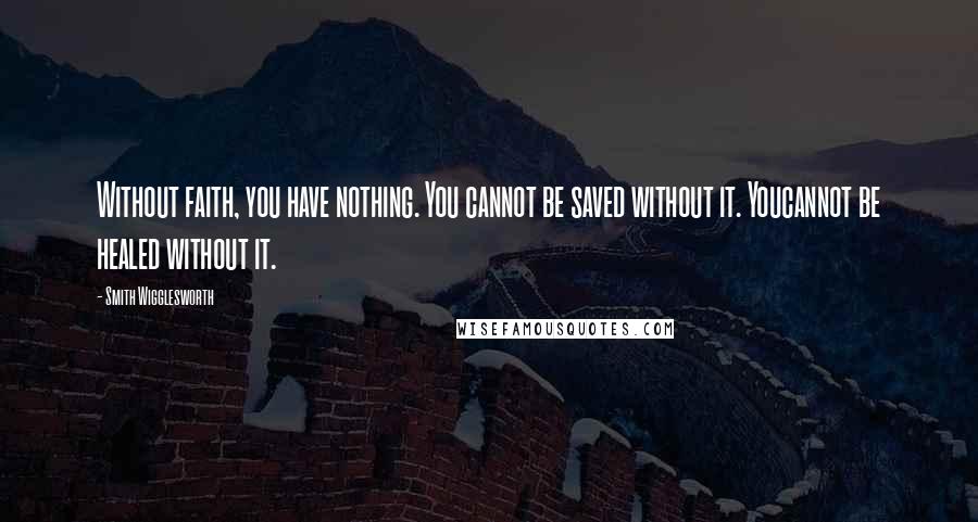 Smith Wigglesworth Quotes: Without faith, you have nothing. You cannot be saved without it. Youcannot be healed without it.