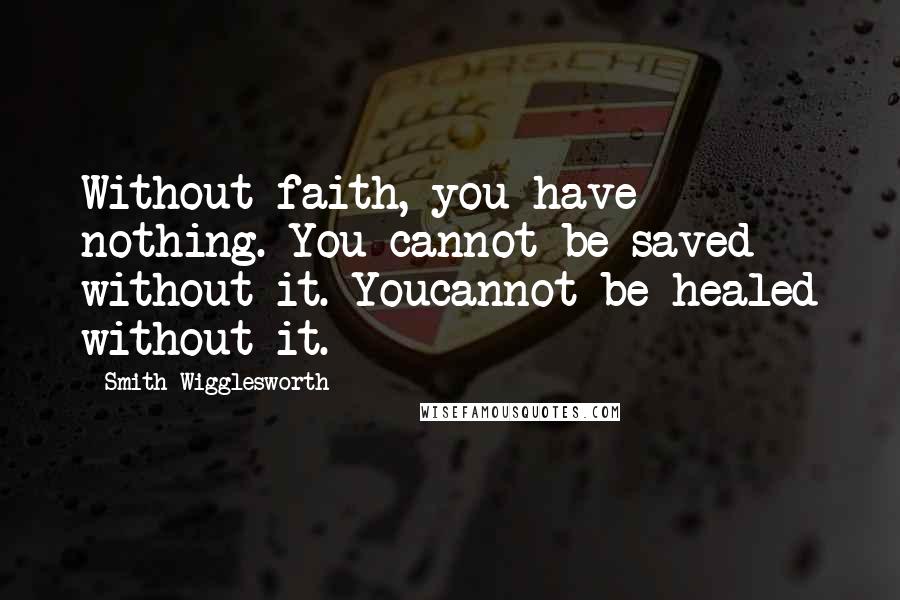 Smith Wigglesworth Quotes: Without faith, you have nothing. You cannot be saved without it. Youcannot be healed without it.