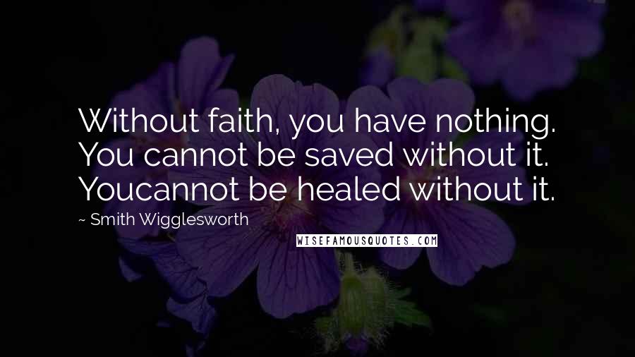 Smith Wigglesworth Quotes: Without faith, you have nothing. You cannot be saved without it. Youcannot be healed without it.