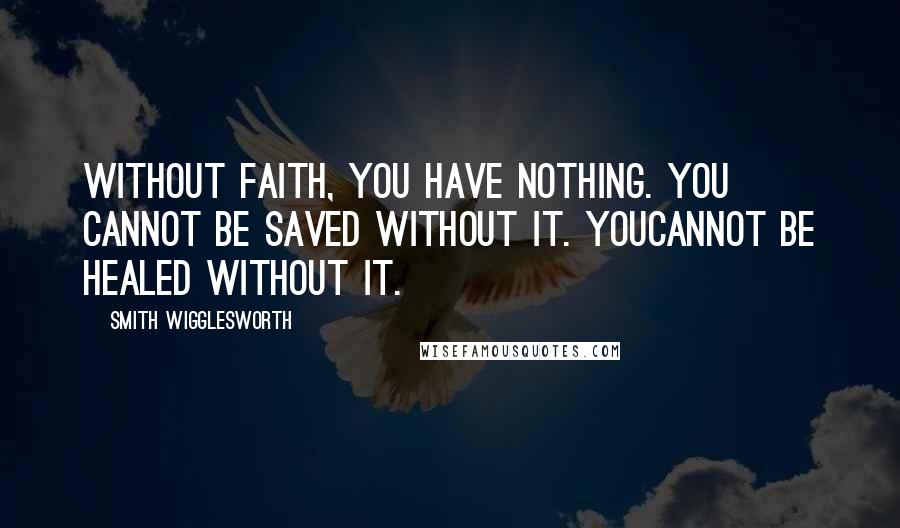 Smith Wigglesworth Quotes: Without faith, you have nothing. You cannot be saved without it. Youcannot be healed without it.