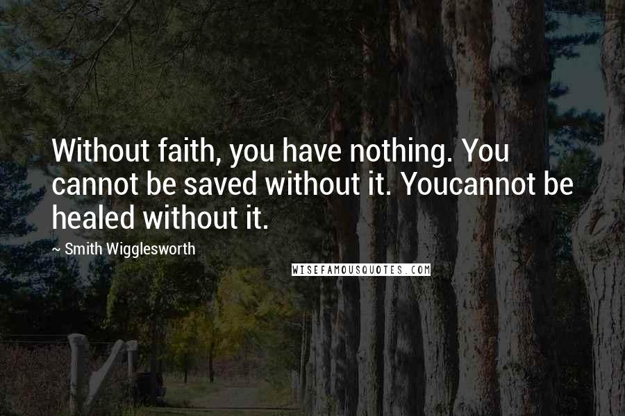 Smith Wigglesworth Quotes: Without faith, you have nothing. You cannot be saved without it. Youcannot be healed without it.