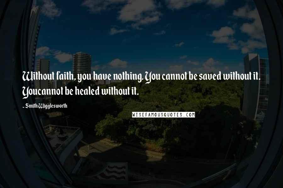 Smith Wigglesworth Quotes: Without faith, you have nothing. You cannot be saved without it. Youcannot be healed without it.