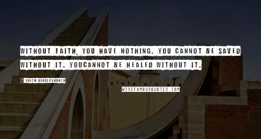 Smith Wigglesworth Quotes: Without faith, you have nothing. You cannot be saved without it. Youcannot be healed without it.