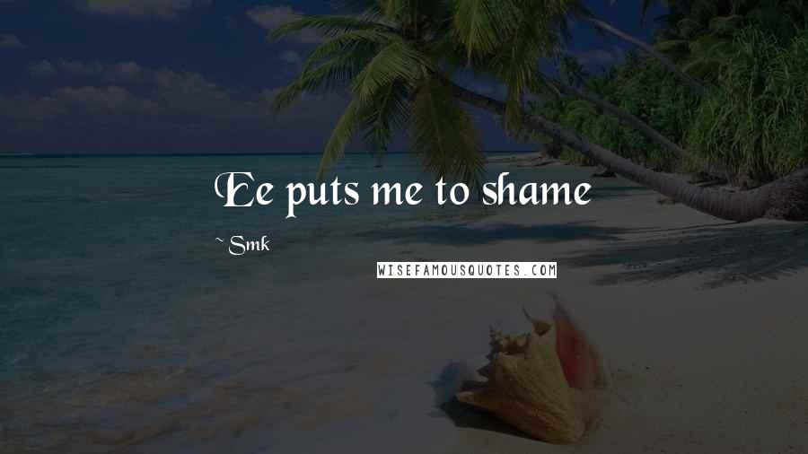 Smk Quotes: Ee puts me to shame