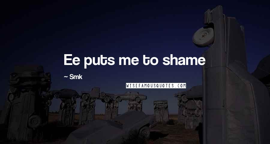 Smk Quotes: Ee puts me to shame