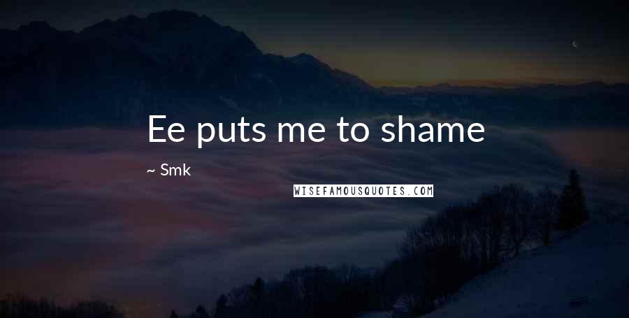 Smk Quotes: Ee puts me to shame