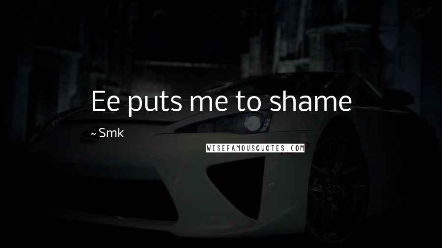 Smk Quotes: Ee puts me to shame