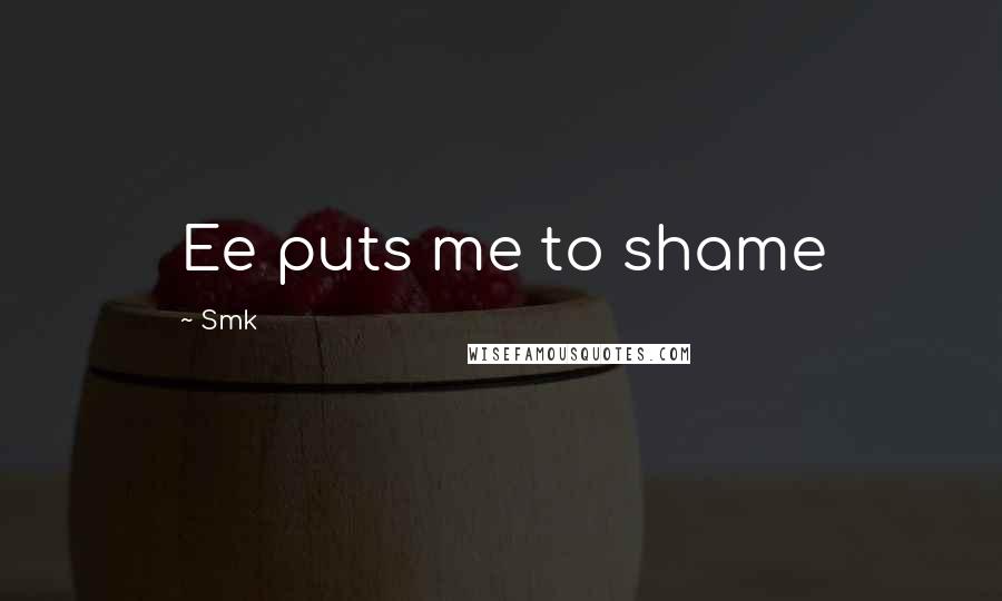 Smk Quotes: Ee puts me to shame