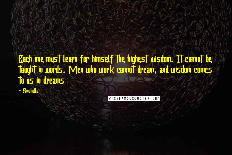 Smohalla Quotes: Each one must learn for himself the highest wisdom. It cannot be taught in words. Men who work cannot dream, and wisdom comes to us in dreams