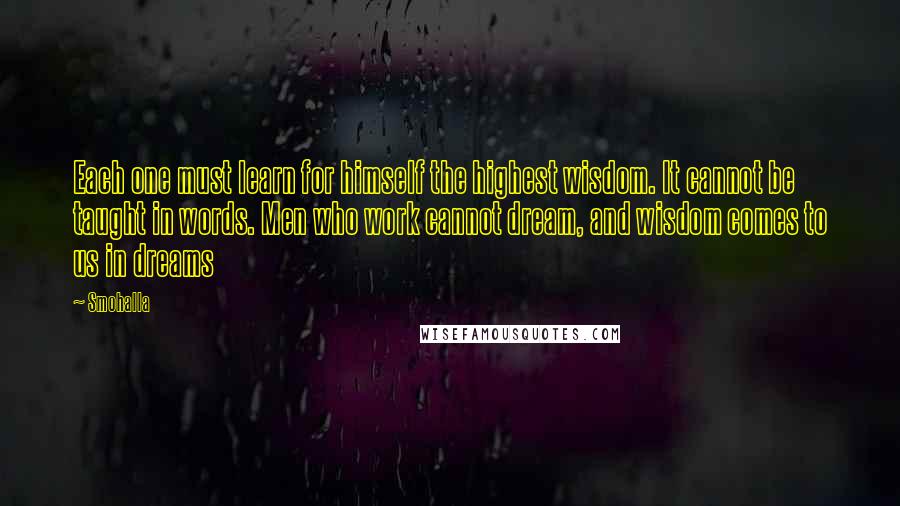 Smohalla Quotes: Each one must learn for himself the highest wisdom. It cannot be taught in words. Men who work cannot dream, and wisdom comes to us in dreams