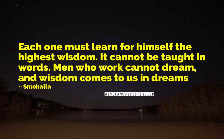 Smohalla Quotes: Each one must learn for himself the highest wisdom. It cannot be taught in words. Men who work cannot dream, and wisdom comes to us in dreams