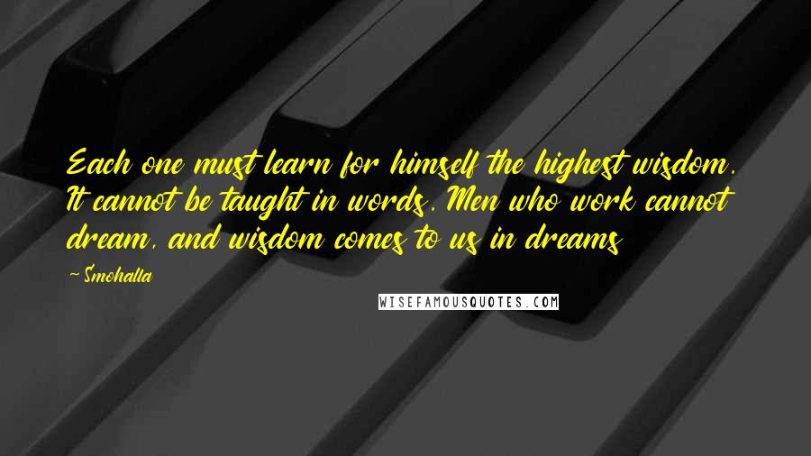 Smohalla Quotes: Each one must learn for himself the highest wisdom. It cannot be taught in words. Men who work cannot dream, and wisdom comes to us in dreams