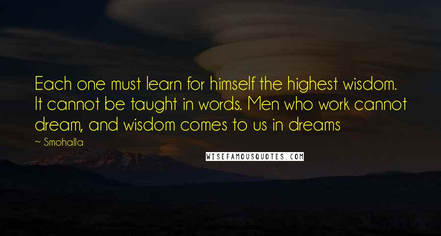 Smohalla Quotes: Each one must learn for himself the highest wisdom. It cannot be taught in words. Men who work cannot dream, and wisdom comes to us in dreams