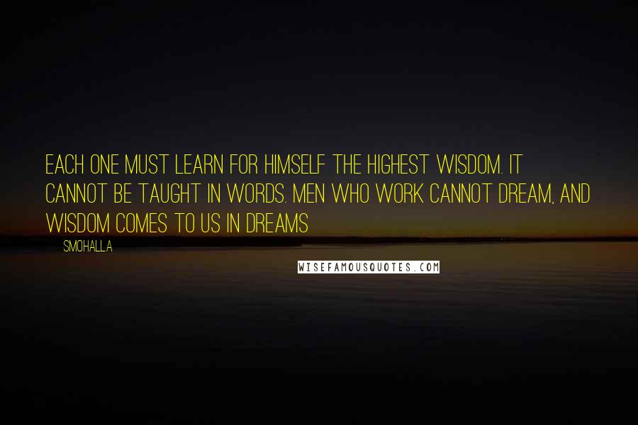 Smohalla Quotes: Each one must learn for himself the highest wisdom. It cannot be taught in words. Men who work cannot dream, and wisdom comes to us in dreams
