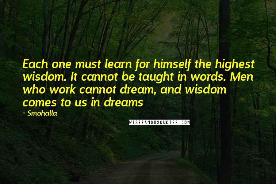 Smohalla Quotes: Each one must learn for himself the highest wisdom. It cannot be taught in words. Men who work cannot dream, and wisdom comes to us in dreams