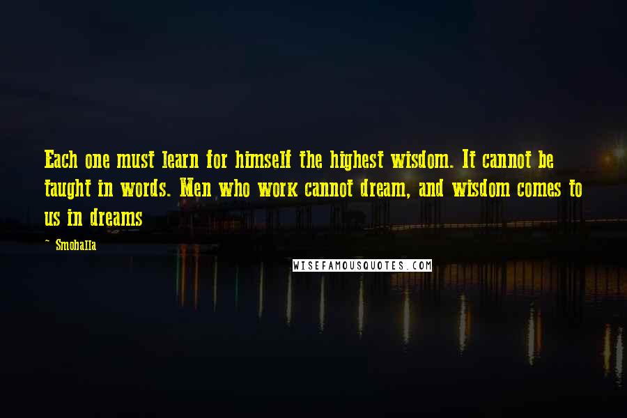 Smohalla Quotes: Each one must learn for himself the highest wisdom. It cannot be taught in words. Men who work cannot dream, and wisdom comes to us in dreams