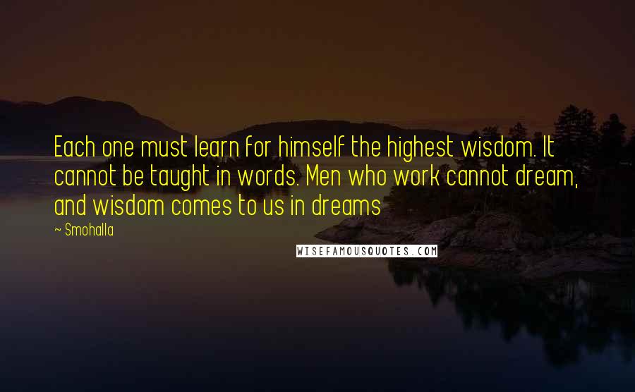 Smohalla Quotes: Each one must learn for himself the highest wisdom. It cannot be taught in words. Men who work cannot dream, and wisdom comes to us in dreams