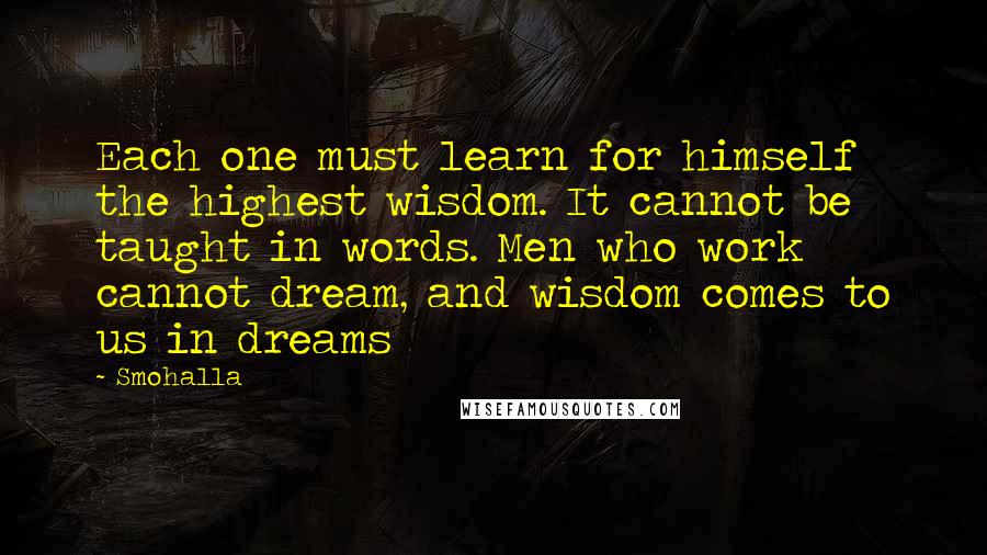 Smohalla Quotes: Each one must learn for himself the highest wisdom. It cannot be taught in words. Men who work cannot dream, and wisdom comes to us in dreams