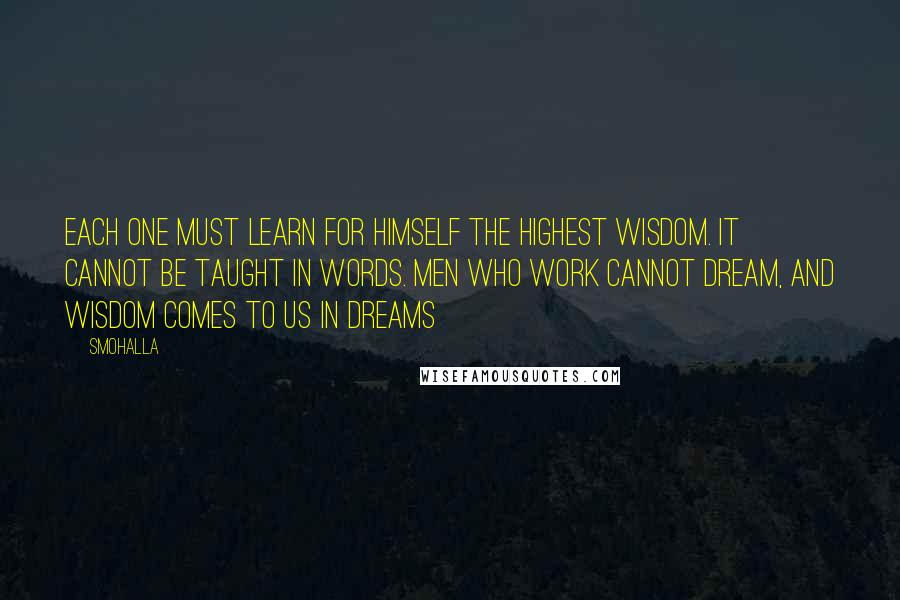 Smohalla Quotes: Each one must learn for himself the highest wisdom. It cannot be taught in words. Men who work cannot dream, and wisdom comes to us in dreams