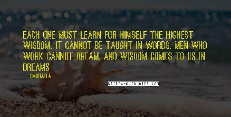 Smohalla Quotes: Each one must learn for himself the highest wisdom. It cannot be taught in words. Men who work cannot dream, and wisdom comes to us in dreams