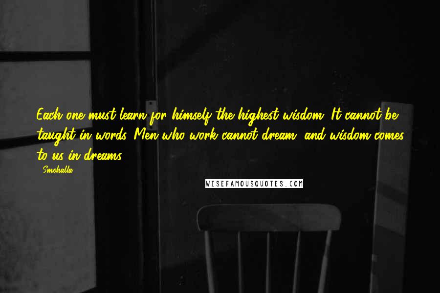 Smohalla Quotes: Each one must learn for himself the highest wisdom. It cannot be taught in words. Men who work cannot dream, and wisdom comes to us in dreams