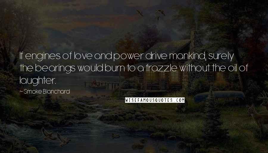 Smoke Blanchard Quotes: If engines of love and power drive mankind, surely the bearings would burn to a frazzle without the oil of laughter.