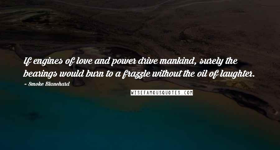 Smoke Blanchard Quotes: If engines of love and power drive mankind, surely the bearings would burn to a frazzle without the oil of laughter.