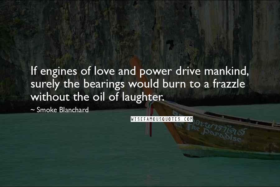 Smoke Blanchard Quotes: If engines of love and power drive mankind, surely the bearings would burn to a frazzle without the oil of laughter.