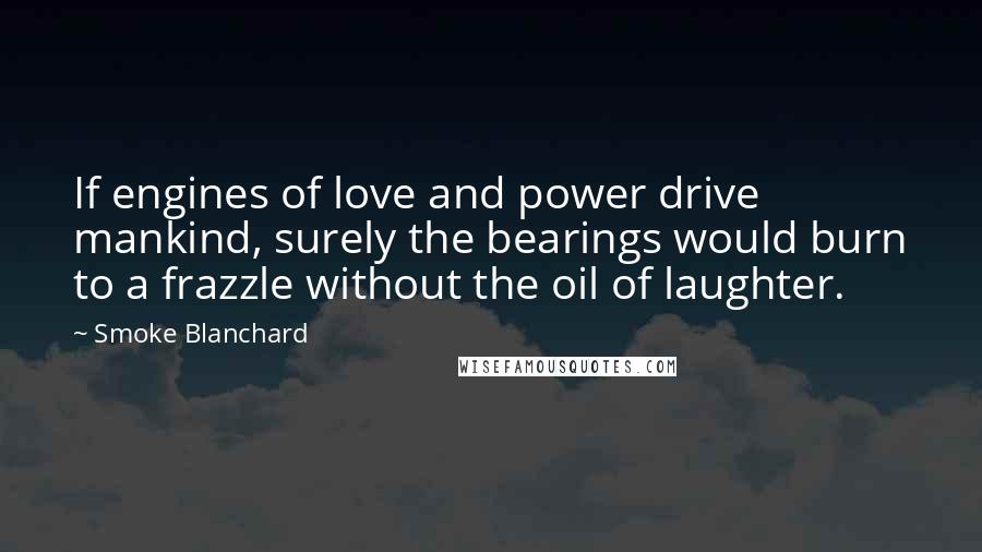 Smoke Blanchard Quotes: If engines of love and power drive mankind, surely the bearings would burn to a frazzle without the oil of laughter.